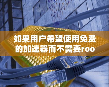 如果用户希望使用免费的加速器而不需要root,可以考虑以下几种方法 如果用户希望使用免费的加速器而不需要root,可以考虑以下几种方法