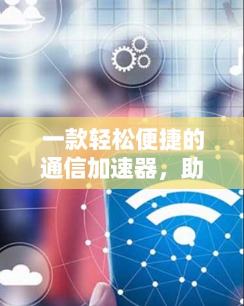 一款轻松便捷的通信加速器,助力轻松连接高效传输 一款轻松便捷的通信加速器,助力轻松连接高效传输