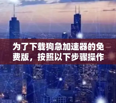 为了下载狗急加速器的免费版,按照以下步骤操作 为了下载狗急加速器的免费版,按照以下步骤操作