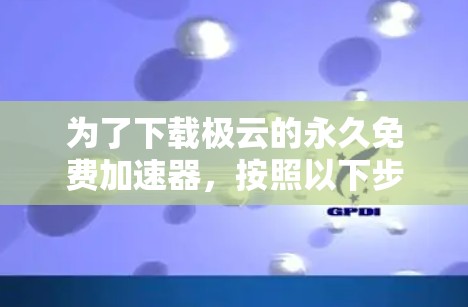 为了下载极云的永久免费加速器,按照以下步骤操作 为了下载极云的永久免费加速器,按照以下步骤操作