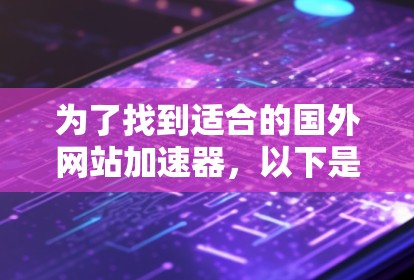 为了找到适合的国外网站加速器,以下是详细的步骤和建议 为了找到适合的国外网站加速器,以下是详细的步骤和建议