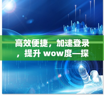 高效便捷,加速登录,提升 wow度—探索登陆ins的免费加速器账号