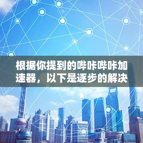 根据你提到的哔咔哔咔加速器,以下是逐步的解决方案 根据你提到的哔咔哔咔加速器,以下是逐步的解决方案