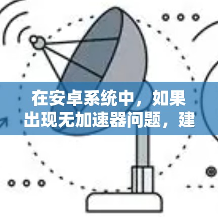 在安卓系统中,如果出现无加速器问题,建议按照以下步骤进行排查和解决