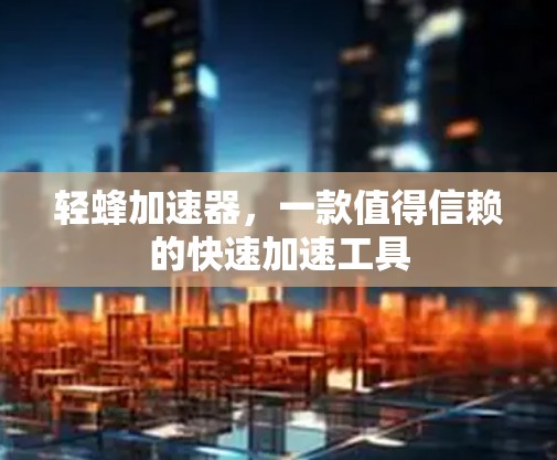 轻蜂加速器,一款值得信赖的快速加速工具