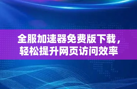 全服加速器免费版下载,轻松提升网页访问效率 全服加速器免费版下载,轻松提升网页访问效率