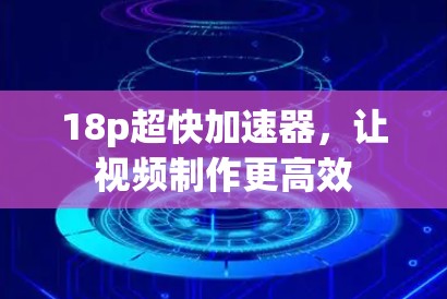 18p超快加速器,让视频制作更高效 18p超快加速器,让视频制作更高效