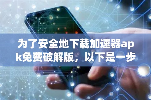 为了安全地下载加速器apk免费破解版,以下是一步步的建议 为了安全地下载加速器apk免费破解版,以下是一步步的建议
