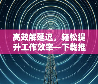 高效解延迟,轻松提升工作效率—下载推特加速器免费版 高效解延迟,轻松提升工作效率—下载推特加速器免费版