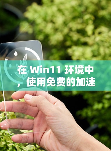 在 Win11 环境中,使用免费的加速器可以帮助你更快地完成文件下载、清理缓存、管理存储空间以及处理其他常见的任务。以下是 Win11 中一些常用的免费加速器列表
