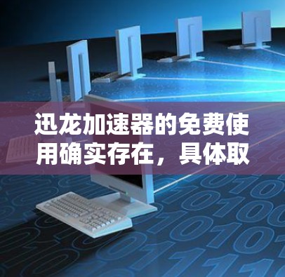 迅龙加速器的免费使用确实存在,具体取决于平台和版本。通常,迅龙提供免费的试用版本,用户可以在试用期间使用某些功能,但之后可能需要付费才能继续使用。以下是一些关键点 迅龙加速器的免费使用确实存在,具体取决于平台和版本。通常,迅龙提供免费的试用版本,用户可以在试用期间使用某些功能,但之后可能需要付费才能继续使用。以下是一些关键点