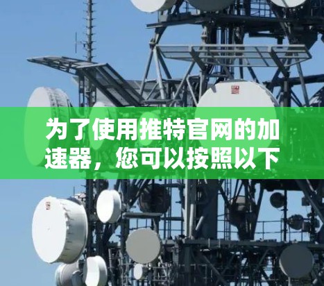 为了使用推特官网的加速器,您可以按照以下步骤操作