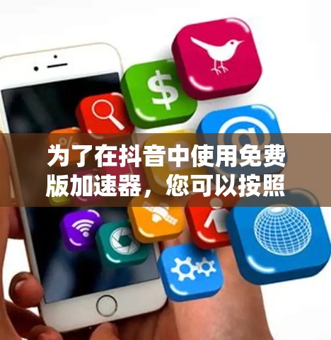 为了在抖音中使用免费版加速器,您可以按照以下步骤操作 为了在抖音中使用免费版加速器,您可以按照以下步骤操作