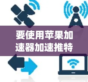 要使用苹果加速器加速推特app,您可以按照以下步骤操作 要使用苹果加速器加速推特app,您可以按照以下步骤操作