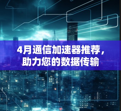 4月通信加速器推荐,助力您的数据传输