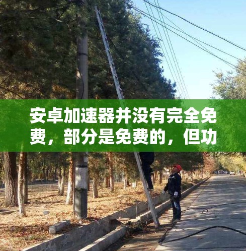 安卓加速器并没有完全免费,部分是免费的,但功能有限或需要付费。以下是详细的总结