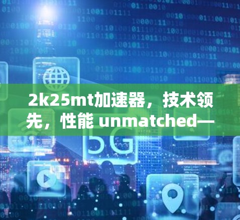 2k25mt加速器,技术领先,性能 unmatched—给你带来无限可能!