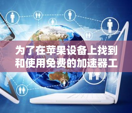 为了在苹果设备上找到和使用免费的加速器工具,您可以按照以下步骤操作 为了在苹果设备上找到和使用免费的加速器工具,您可以按照以下步骤操作