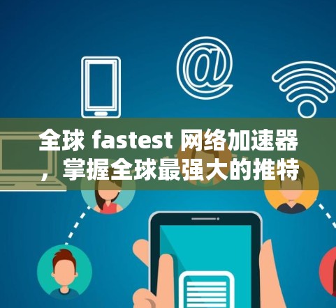 全球 fastest 网络加速器,掌握全球最强大的推特工具 全球 fastest 网络加速器,掌握全球最强大的推特工具