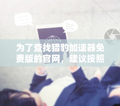 为了查找猎豹加速器免费版的官网,建议按照以下步骤进行