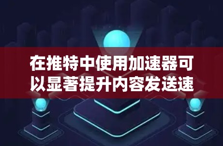在推特中使用加速器可以显著提升内容发送速度和吸引力。以下是系统化的学习步骤,帮助您高效地使用加速器