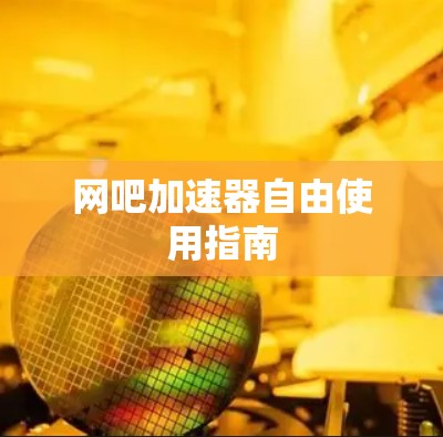 网吧加速器自由使用指南
