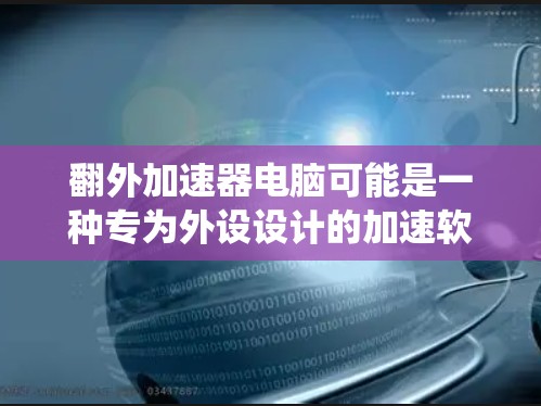 翻外加速器电脑可能是一种专为外设设计的加速软件,旨在提升电脑系统和外设的性能。以下是对该软件的逐步解释 翻外加速器电脑可能是一种专为外设设计的加速软件,旨在提升电脑系统和外设的性能。以下是对该软件的逐步解释