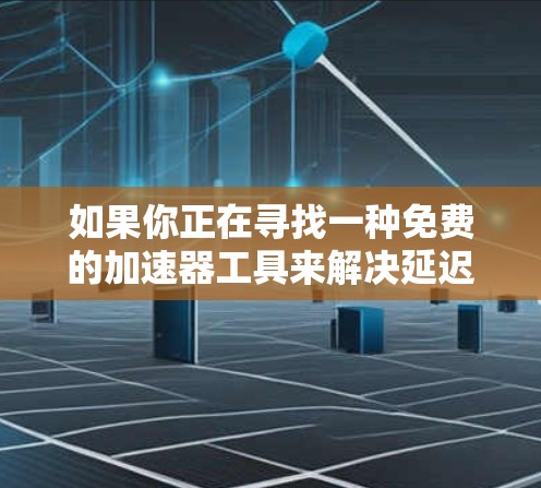 如果你正在寻找一种免费的加速器工具来解决延迟问题,以下是一些推荐的选择,它们通常包括多种功能