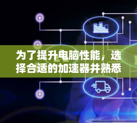 为了提升电脑性能,选择合适的加速器并熟悉其使用方法至关重要。以下是详细的步骤指南