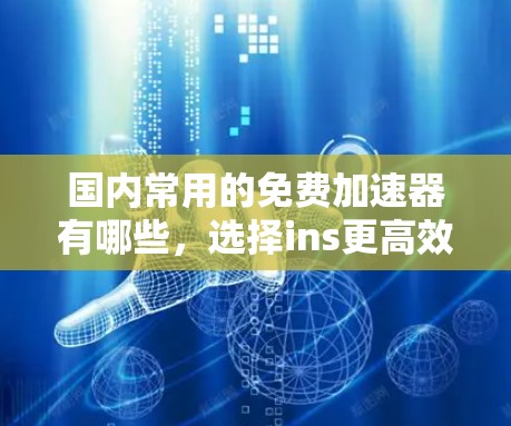 国内常用的免费加速器有哪些,选择ins更高效!