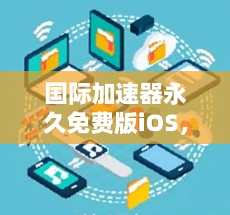 国际加速器永久免费版iOS,加速你的开发之旅 国际加速器永久免费版iOS,加速你的开发之旅