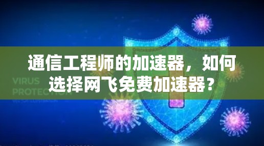 通信工程师的加速器,如何选择网飞免费加速器?