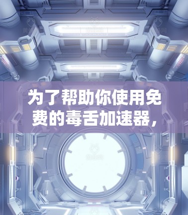 为了帮助你使用免费的毒舌加速器,以下是一些步骤和建议 为了帮助你使用免费的毒舌加速器,以下是一些步骤和建议