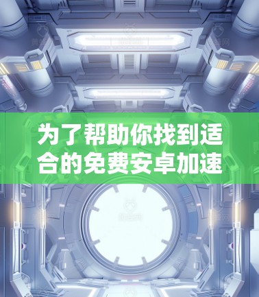 为了帮助你找到适合的免费安卓加速器,以下是一些推荐,根据你的使用习惯、网络情况、需求和预算进行选择