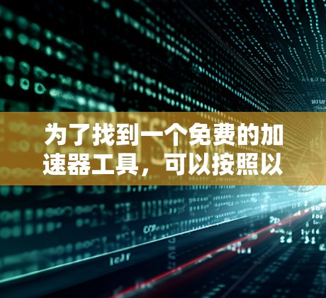 为了找到一个免费的加速器工具,可以按照以下步骤进行
