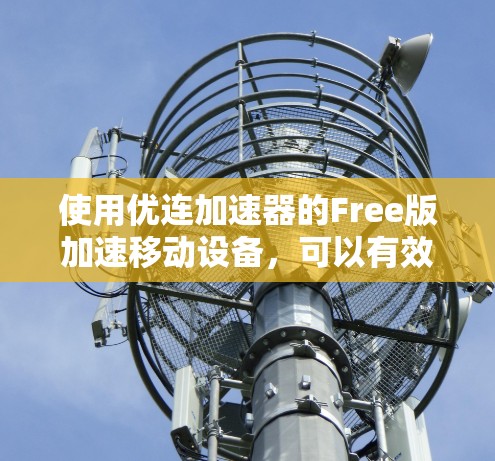 使用优连加速器的Free版加速移动设备,可以有效地提升设备连接到互联网的性能。以下是使用步骤的详细指南