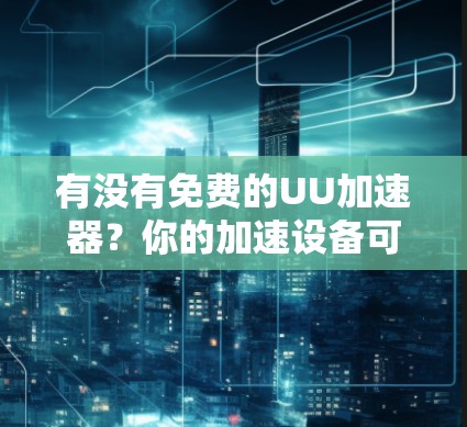 有没有免费的UU加速器?你的加速设备可能有这些限制