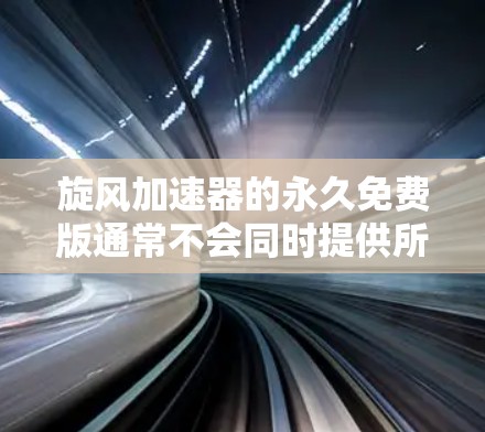 旋风加速器的永久免费版通常不会同时提供所有高级功能,因此可能需要根据具体情况选择合适的加速工具。以下是几种常见的选择