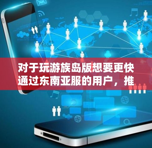 对于玩游族岛版想要更快通过东南亚服的用户,推荐以下几种免费加速器,这些工具可以帮助你快速上手并更快地提升游戏体验