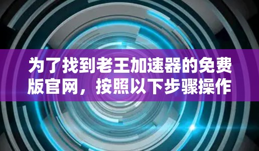 为了找到老王加速器的免费版官网,按照以下步骤操作