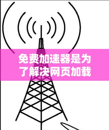 免费加速器是为了解决网页加载速度慢的问题而提供的工具。以下是一些常见的免费加速器及其特点