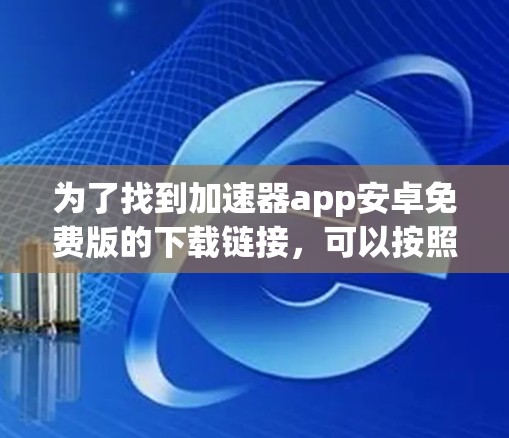 为了找到加速器app安卓免费版的下载链接,可以按照以下步骤进行