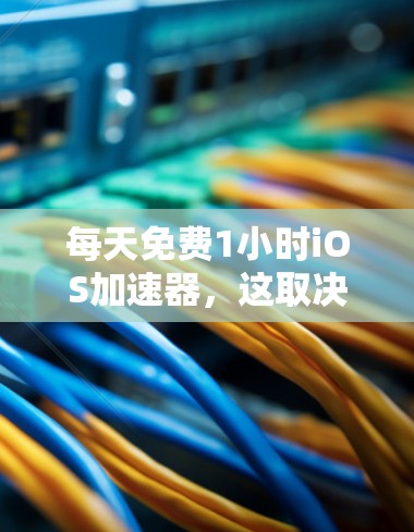每天免费1小时iOS加速器,这取决于你对加速器的使用需求和具体应用场景。以下是一些常见的iOS加速器推荐,供你参考