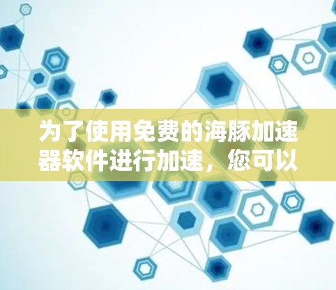 为了使用免费的海豚加速器软件进行加速,您可以按照以下步骤操作