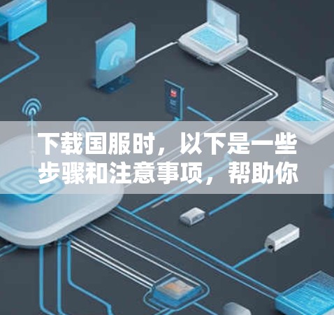 下载国服时,以下是一些步骤和注意事项,帮助你顺利完成下载