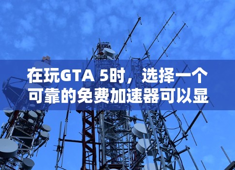 在玩GTA 5时,选择一个可靠的免费加速器可以显著提升游戏性能。以下是一些推荐的可靠的免费加速器,它们通常提供稳定性能