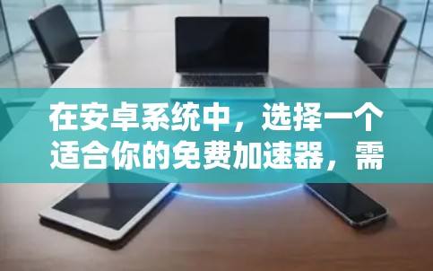 在安卓系统中,选择一个适合你的免费加速器,需要综合考虑系统的配置、使用的场景以及工具的性能和稳定性。以下是一些详细的建议