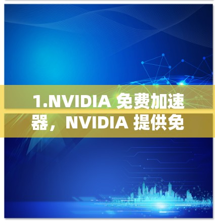 1.NVIDIA 免费加速器,NVIDIA 提供免费的加速器,但它们通常只能在特定设备上使用,如NVIDIA显卡设备上,且效果有限。此外,这些加速器不能支持所有功能
