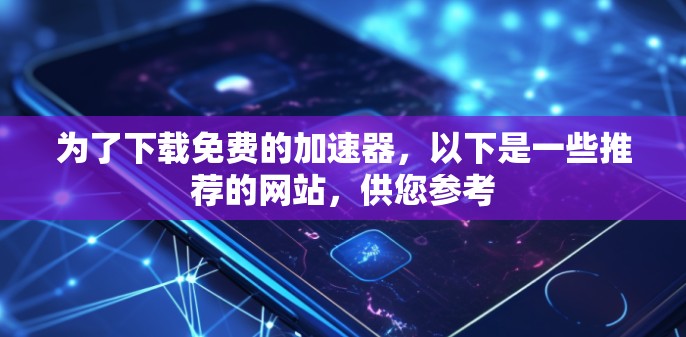 为了下载免费的加速器,以下是一些推荐的网站,供您参考