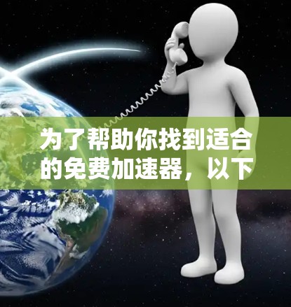 为了帮助你找到适合的免费加速器,以下是一些详细的步骤和建议
